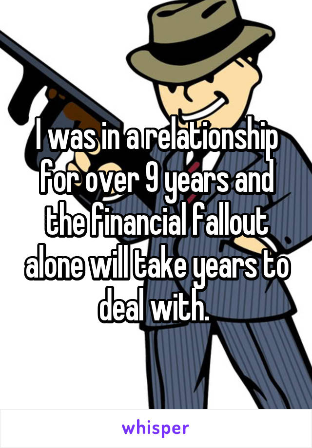 I was in a relationship for over 9 years and the financial fallout alone will take years to deal with. 