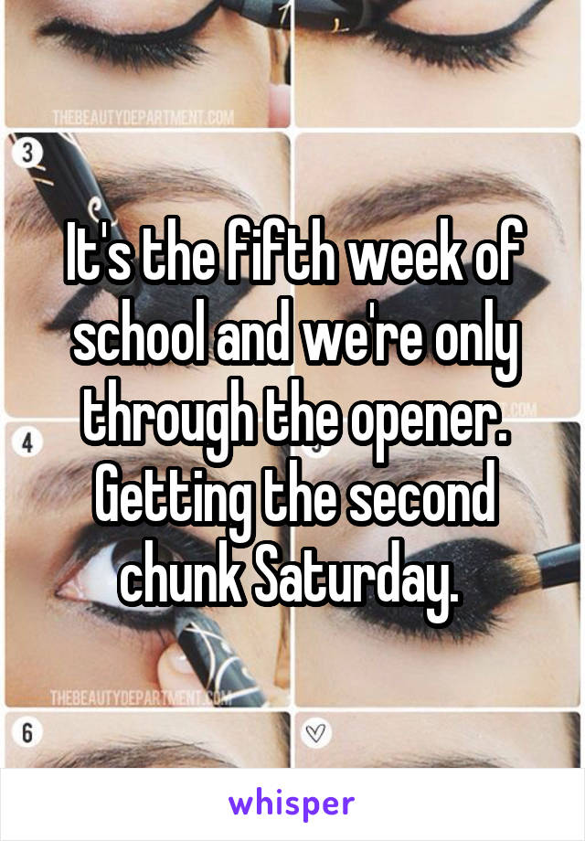It's the fifth week of school and we're only through the opener. Getting the second chunk Saturday. 