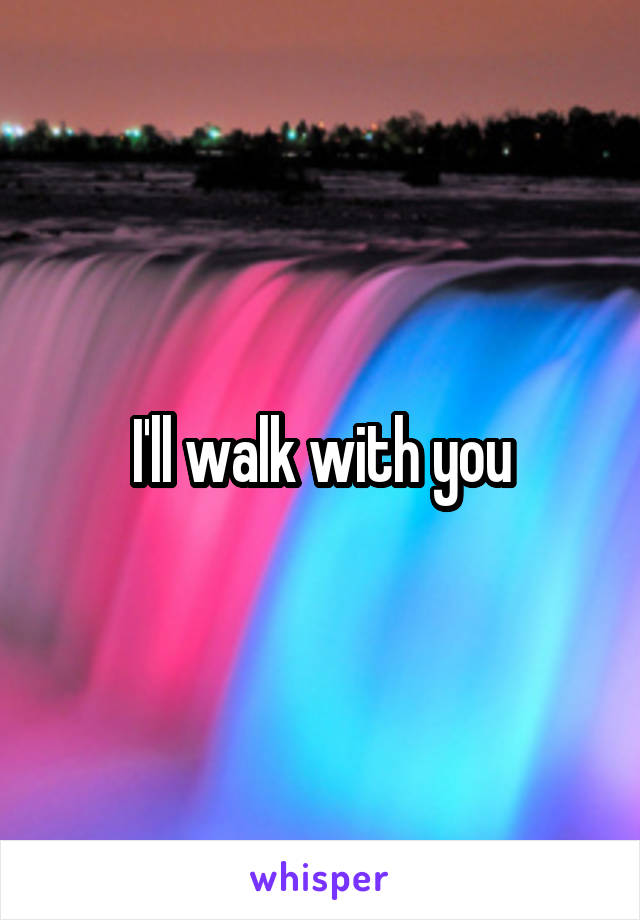 I'll walk with you