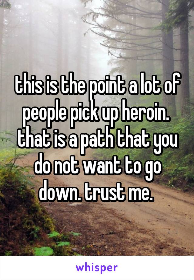 this is the point a lot of people pick up heroin.  that is a path that you do not want to go down. trust me. 