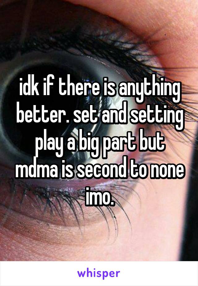 idk if there is anything better. set and setting play a big part but mdma is second to none imo.