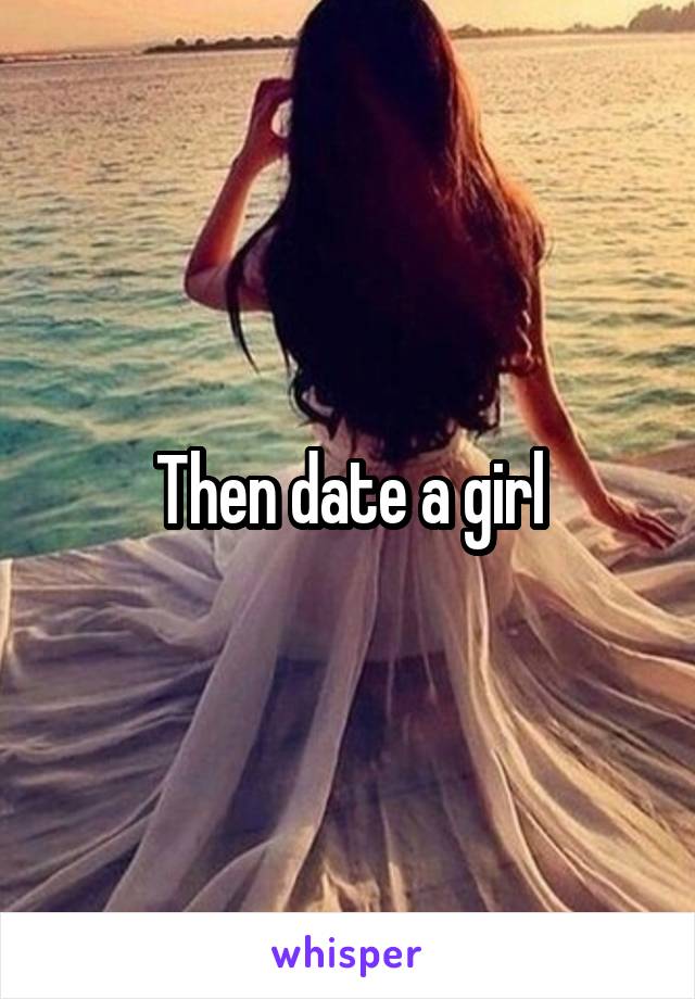 Then date a girl
