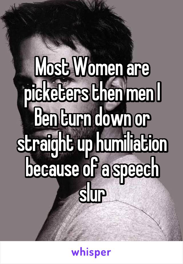 Most Women are picketers then men I Ben turn down or straight up humiliation because of a speech slur