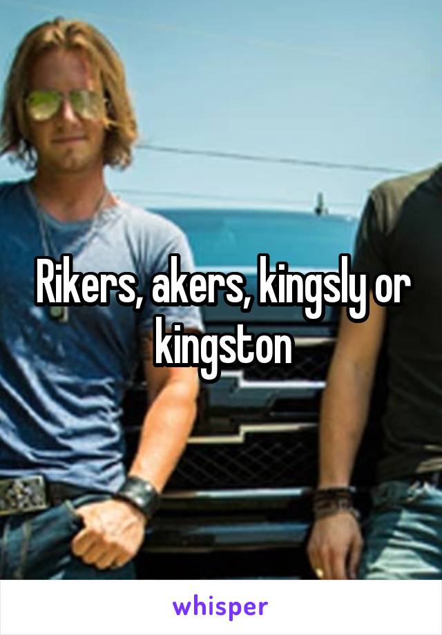 Rikers, akers, kingsly or kingston