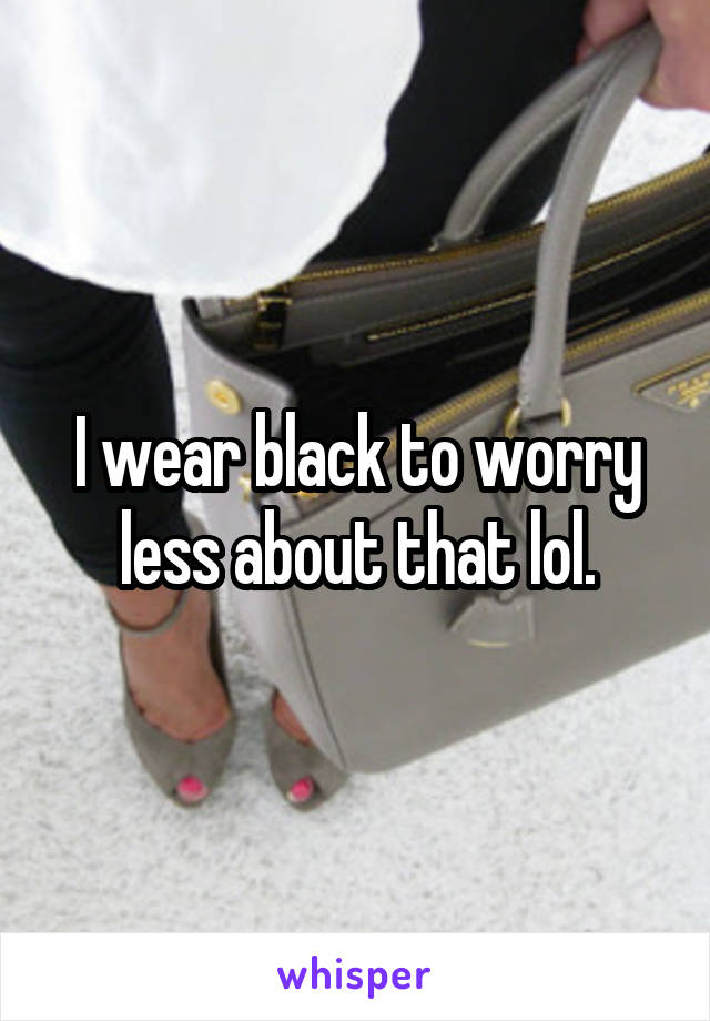 I wear black to worry less about that lol.