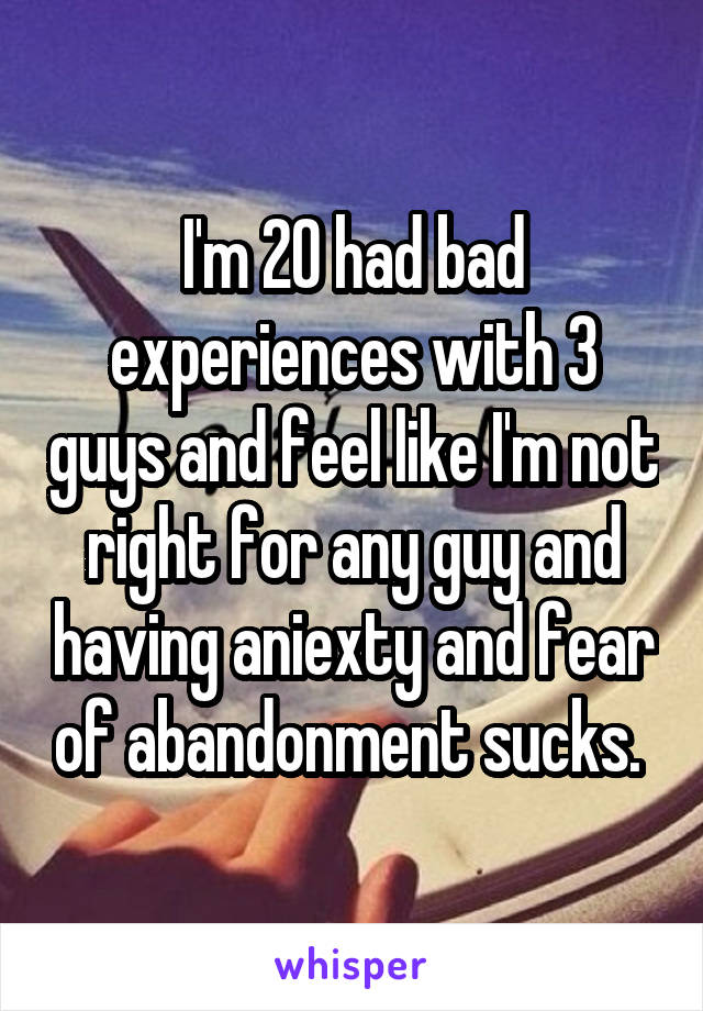 I'm 20 had bad experiences with 3 guys and feel like I'm not right for any guy and having aniexty and fear of abandonment sucks. 