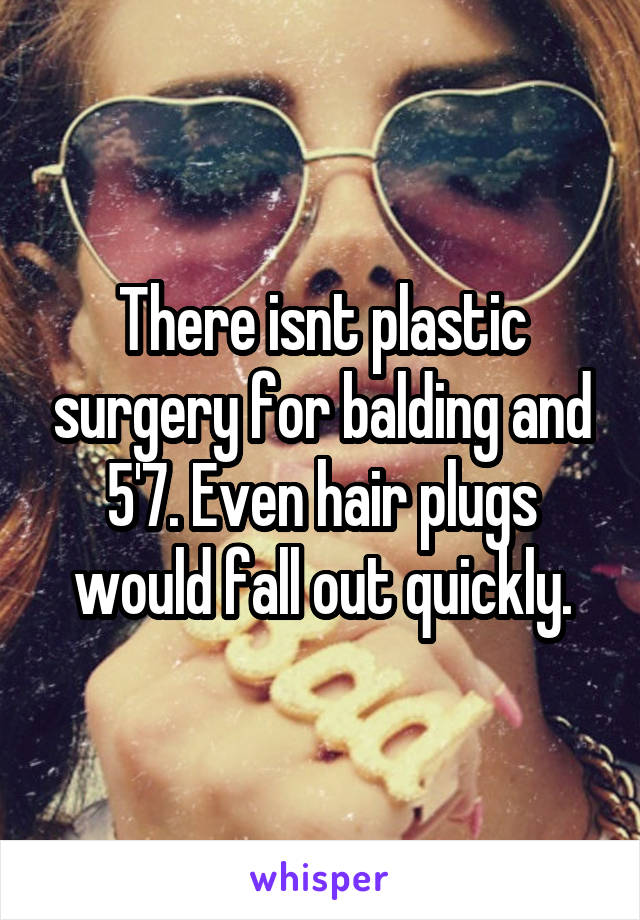 There isnt plastic surgery for balding and 5'7. Even hair plugs would fall out quickly.