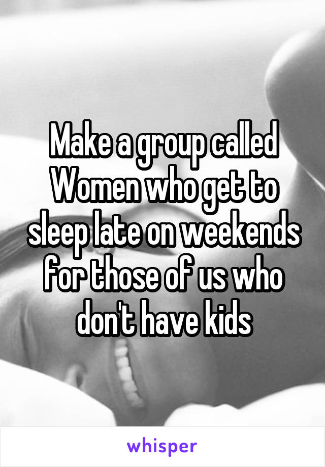 Make a group called Women who get to sleep late on weekends for those of us who don't have kids