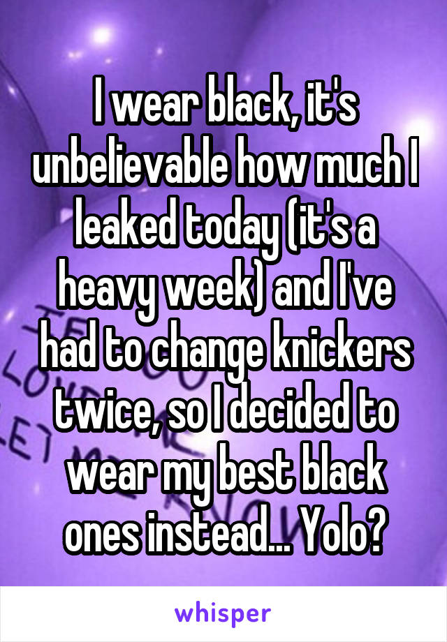 I wear black, it's unbelievable how much I leaked today (it's a heavy week) and I've had to change knickers twice, so I decided to wear my best black ones instead... Yolo?