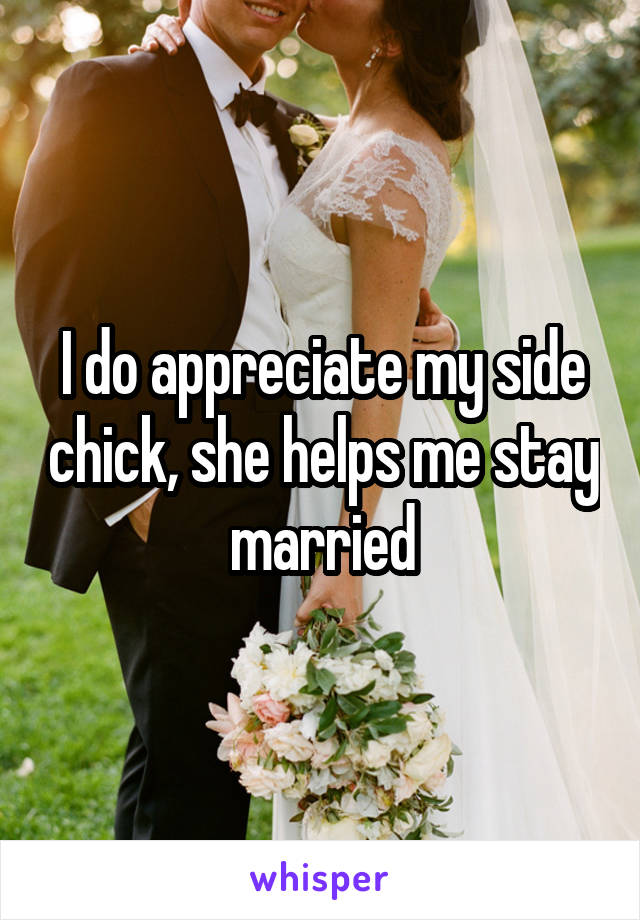 I do appreciate my side chick, she helps me stay married
