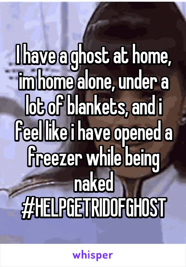 I have a ghost at home, im home alone, under a lot of blankets, and i feel like i have opened a freezer while being naked #HELPGETRIDOFGHOST