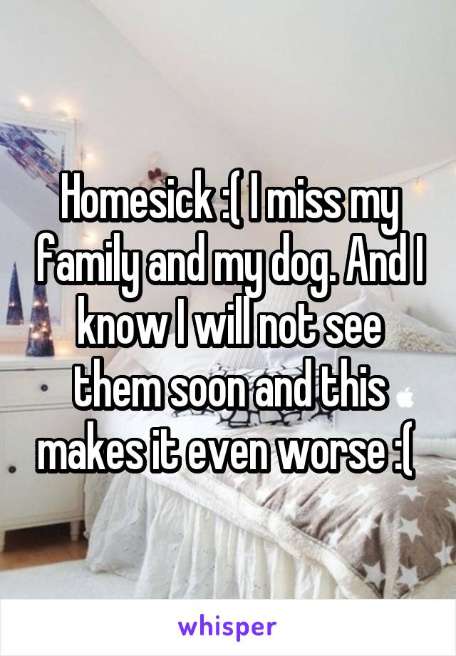 Homesick :( I miss my family and my dog. And I know I will not see them soon and this makes it even worse :( 
