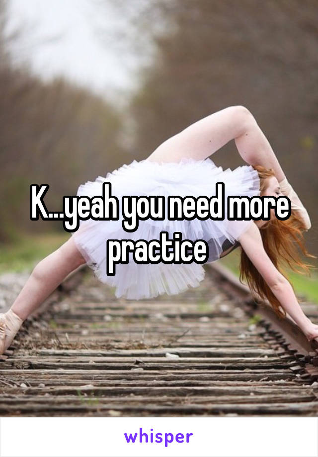 K...yeah you need more practice 