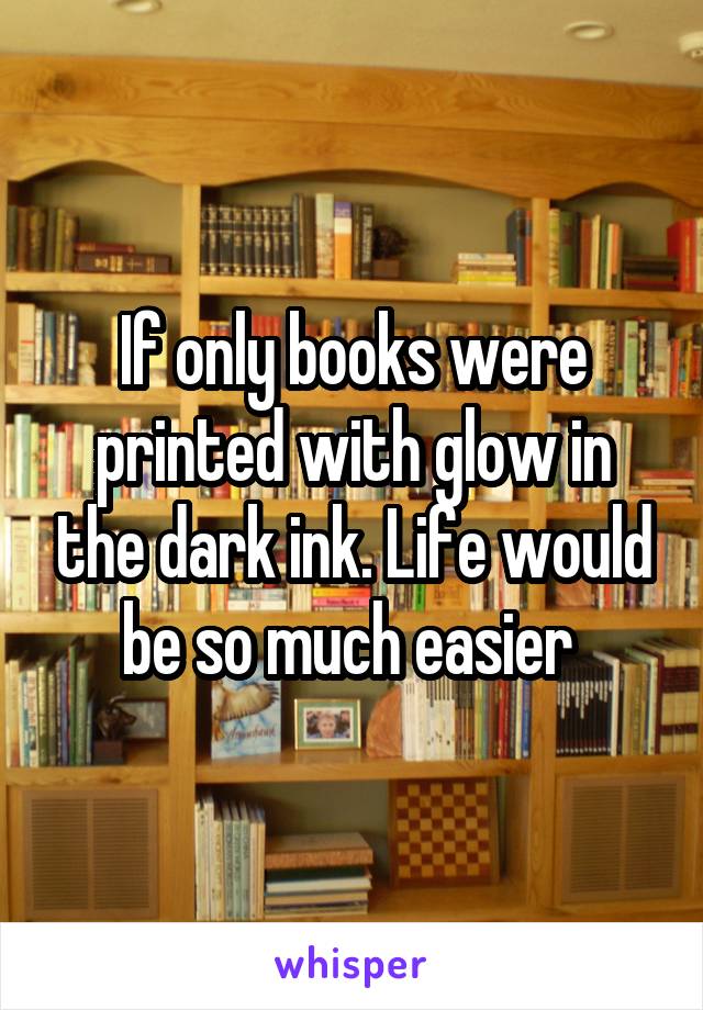 If only books were printed with glow in the dark ink. Life would be so much easier 