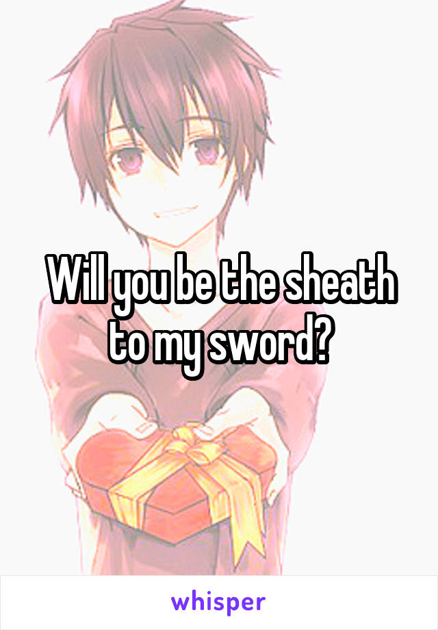 Will you be the sheath to my sword?