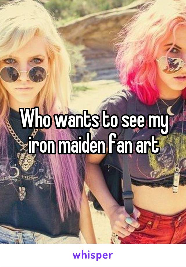 Who wants to see my iron maiden fan art