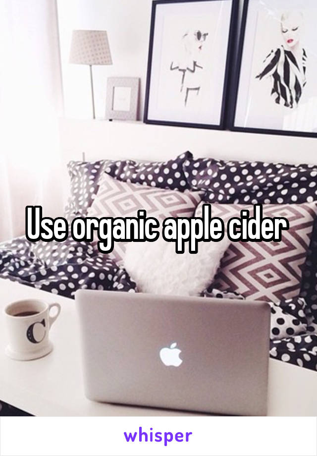 Use organic apple cider 