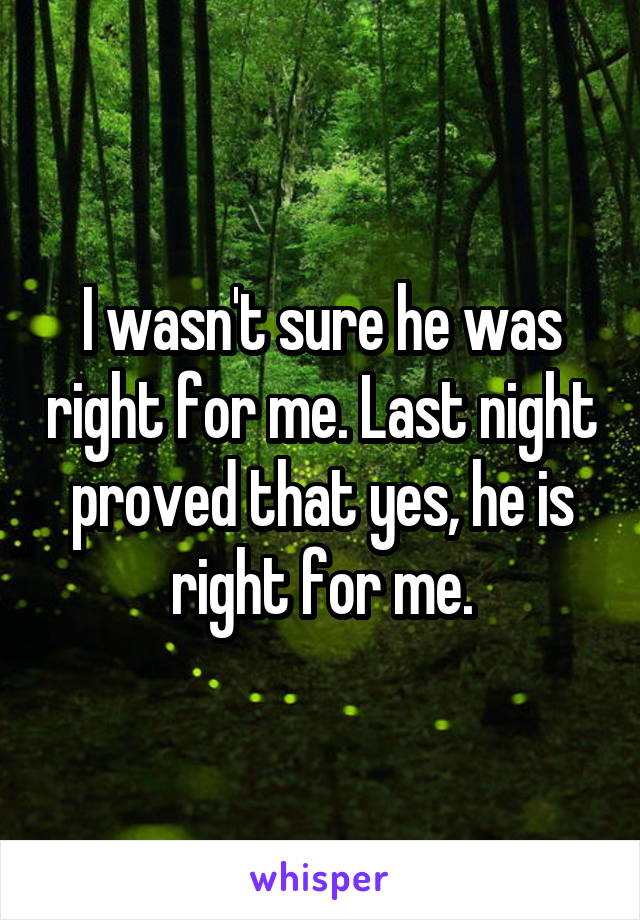 I wasn't sure he was right for me. Last night proved that yes, he is right for me.