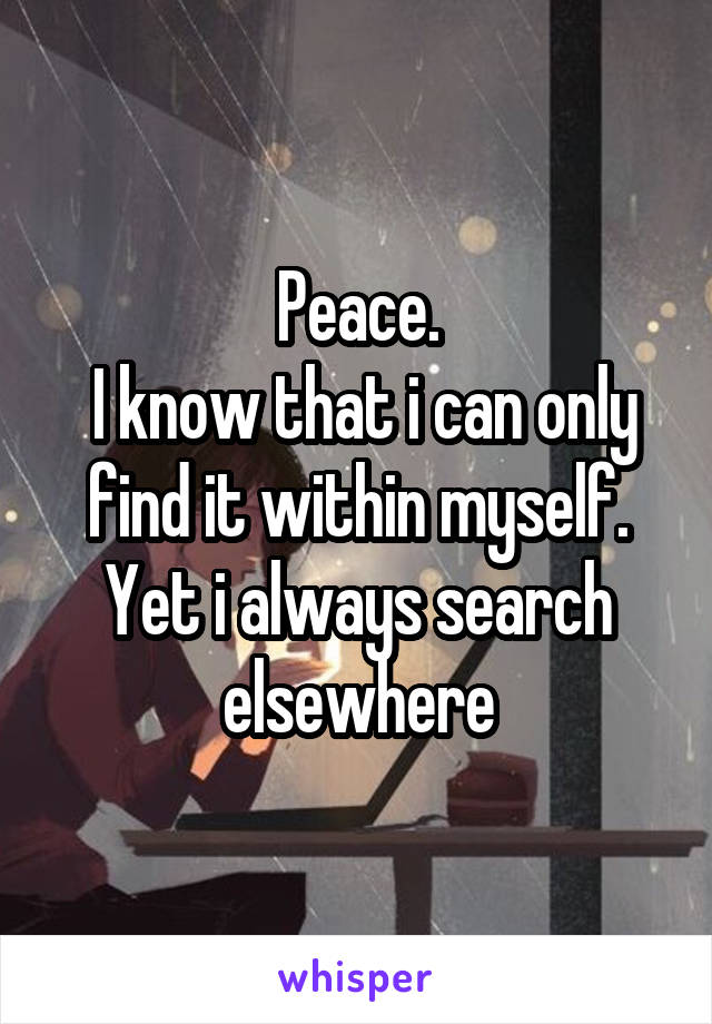 Peace.
 I know that i can only find it within myself. Yet i always search elsewhere