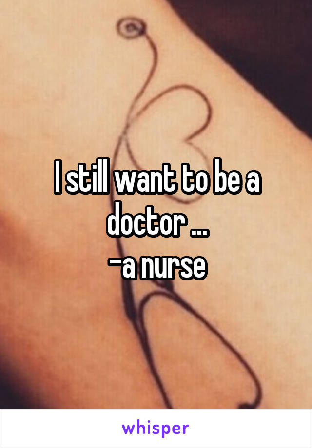 I still want to be a doctor ...
-a nurse
