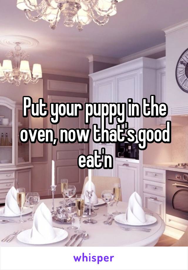 Put your puppy in the oven, now that's good eat'n