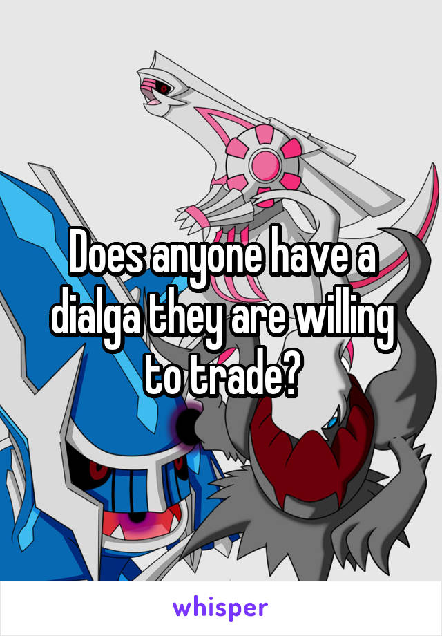 Does anyone have a dialga they are willing to trade?