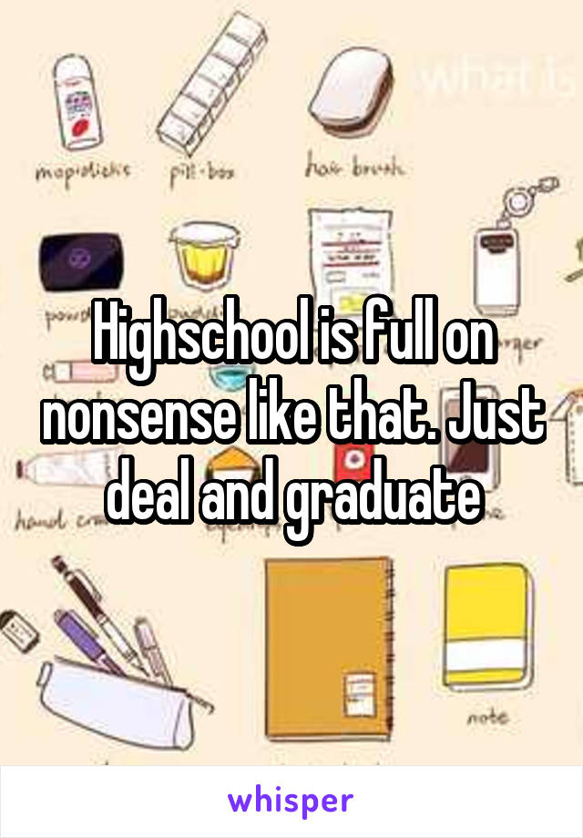 Highschool is full on nonsense like that. Just deal and graduate