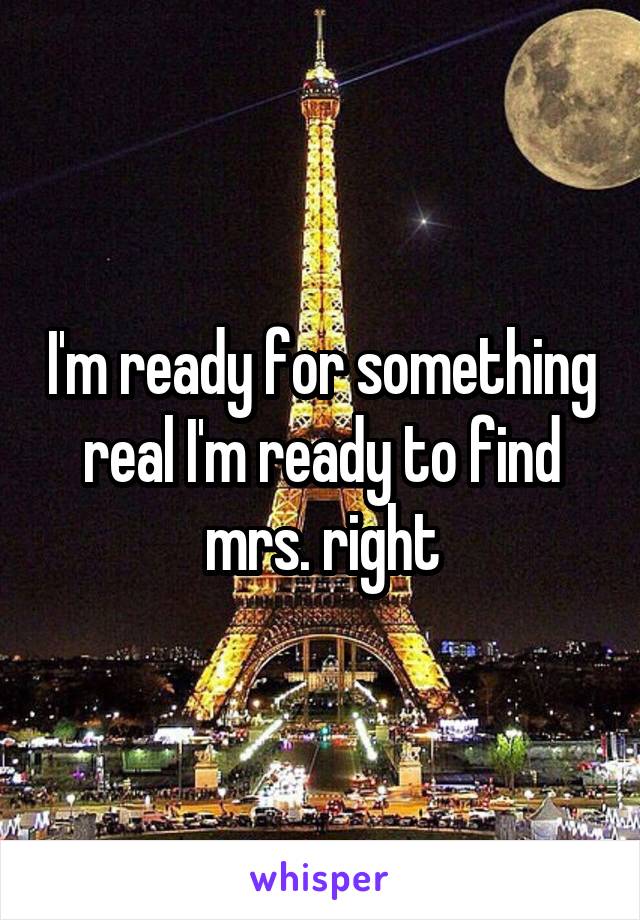I'm ready for something real I'm ready to find mrs. right
