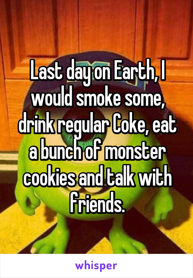 Last day on Earth, I would smoke some, drink regular Coke, eat a bunch of monster cookies and talk with friends.