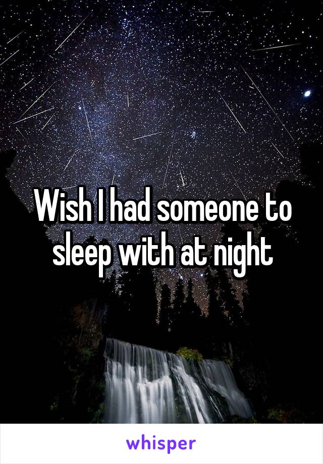 Wish I had someone to sleep with at night