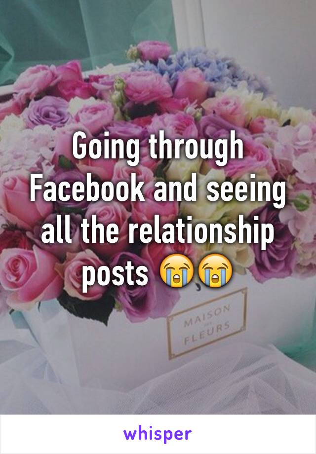 Going through Facebook and seeing all the relationship posts 😭😭
