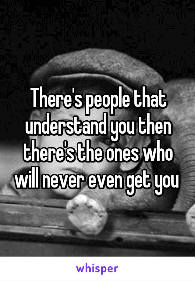 There's people that understand you then there's the ones who will never even get you 
