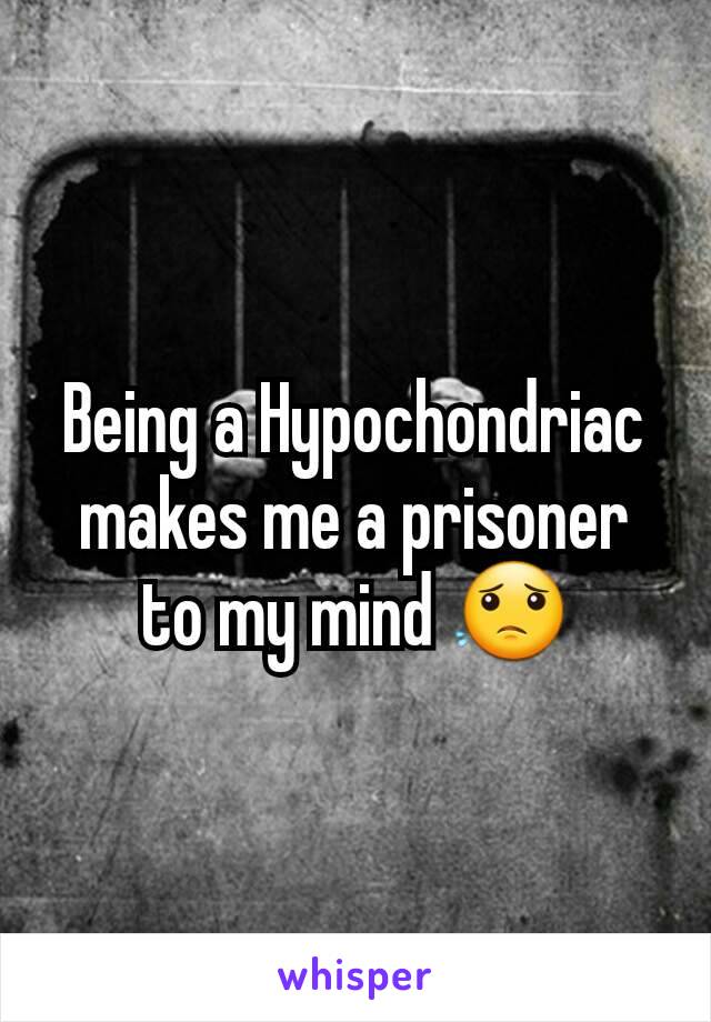 Being a Hypochondriac makes me a prisoner to my mind 😟