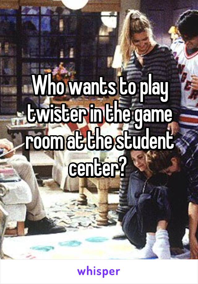 Who wants to play twister in the game room at the student center? 
