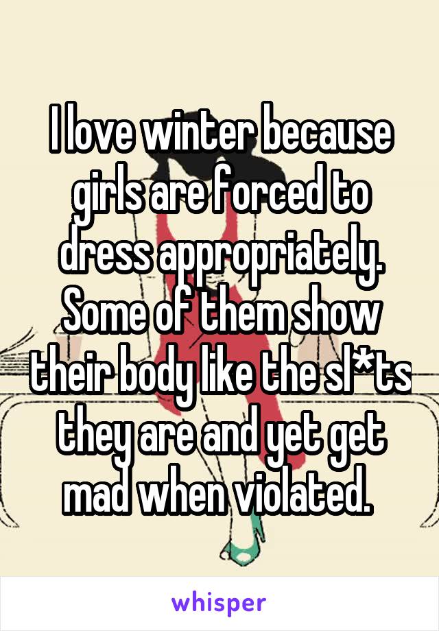I love winter because girls are forced to dress appropriately. Some of them show their body like the sl*ts they are and yet get mad when violated. 