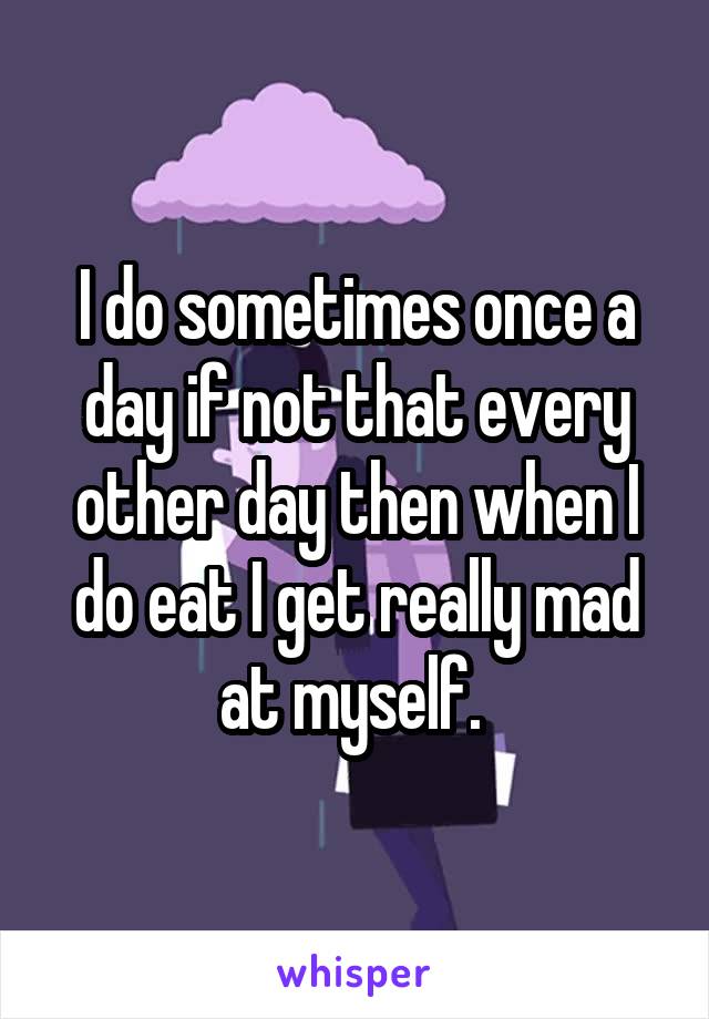I do sometimes once a day if not that every other day then when I do eat I get really mad at myself. 