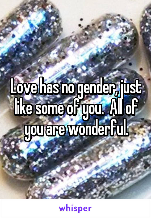 Love has no gender, just like some of you.  All of you are wonderful.