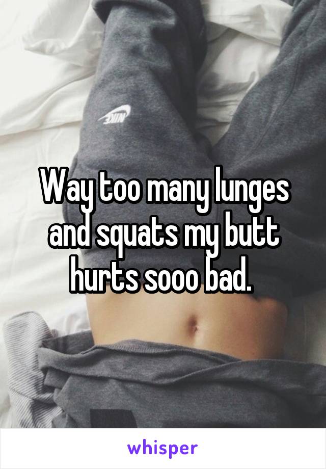 Way too many lunges and squats my butt hurts sooo bad. 