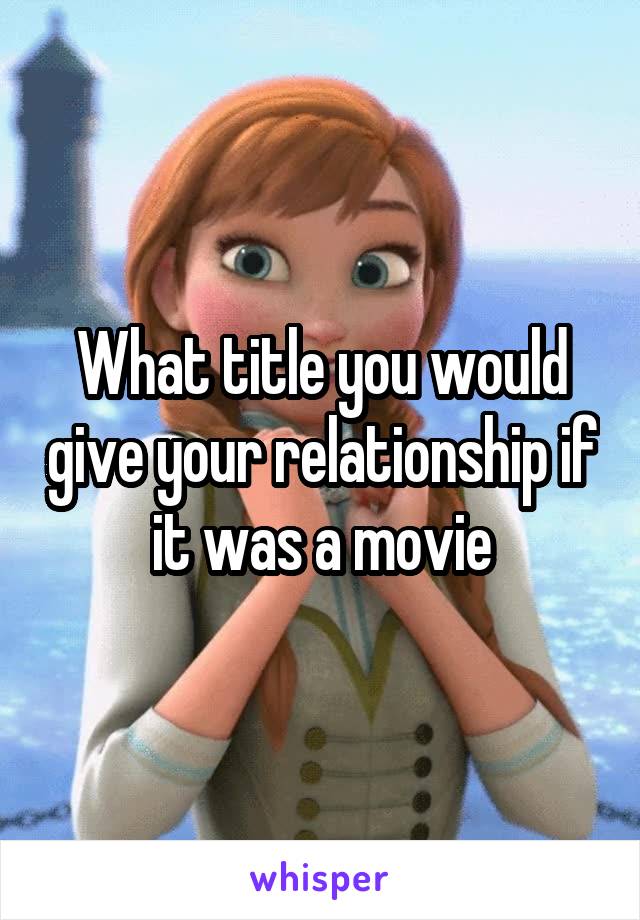 What title you would give your relationship if it was a movie