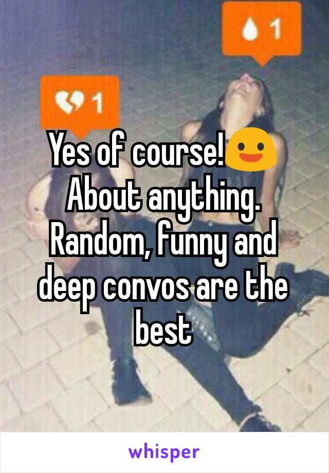 Yes of course!😃 About anything. Random, funny and deep convos are the best