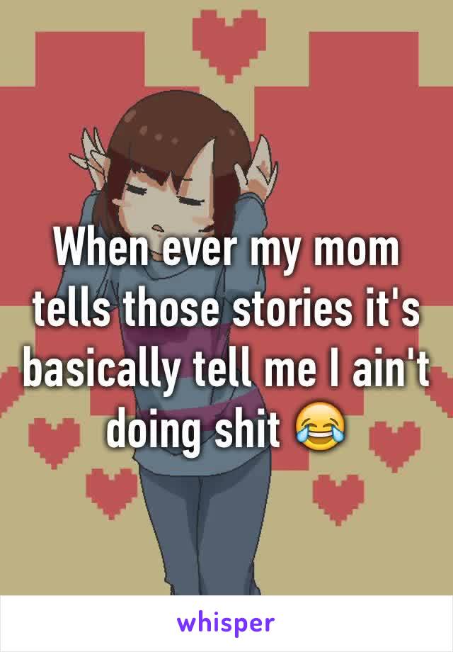 When ever my mom tells those stories it's basically tell me I ain't doing shit 😂