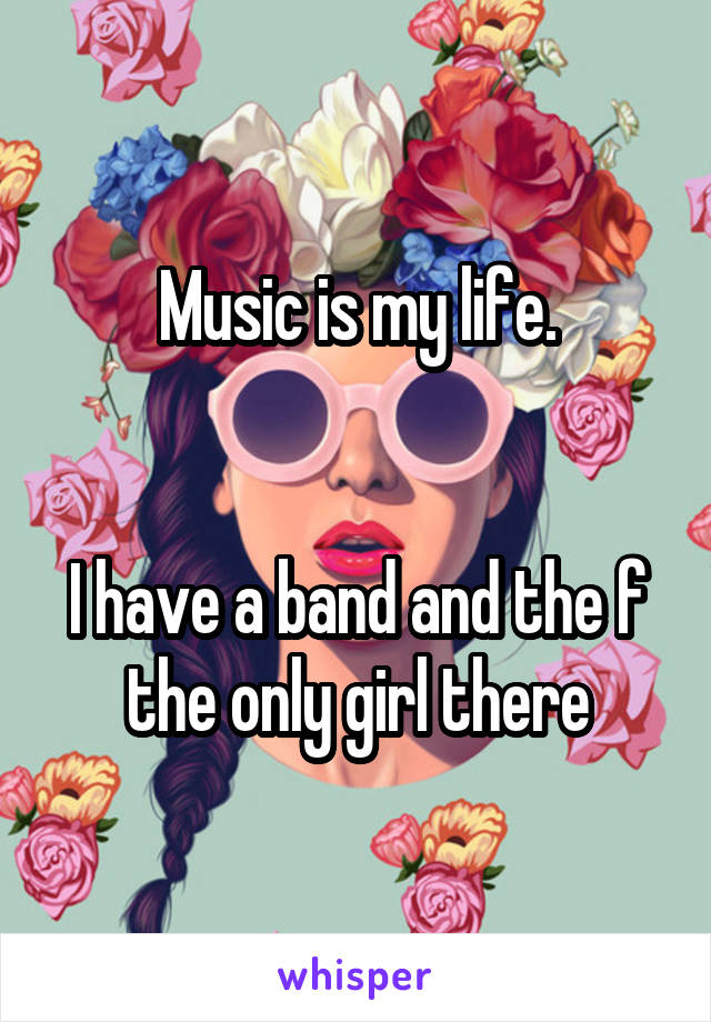 Music is my life.


I have a band and the f the only girl there