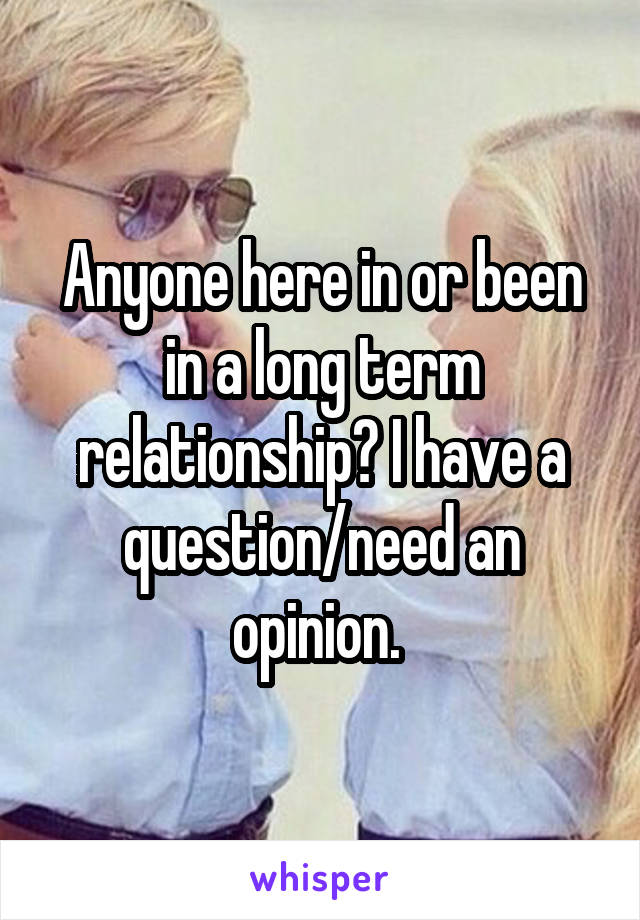 Anyone here in or been in a long term relationship? I have a question/need an opinion. 