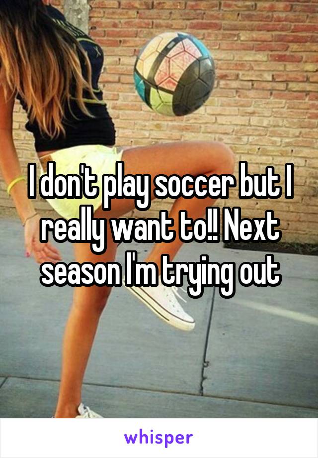 I don't play soccer but I really want to!! Next season I'm trying out
