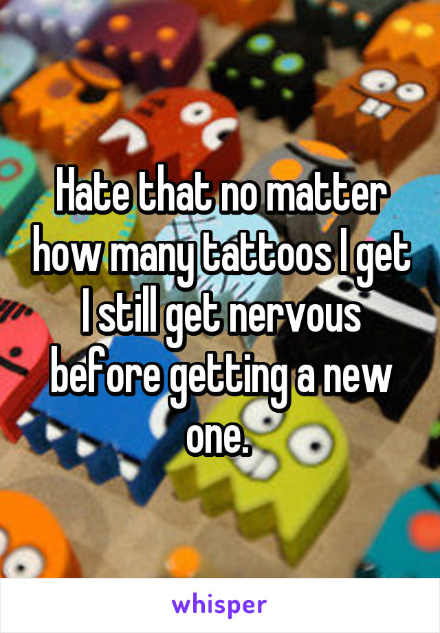 Hate that no matter how many tattoos I get I still get nervous before getting a new one. 