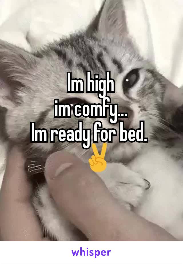 Im high
im comfy...
Im ready for bed. 
    ✌
