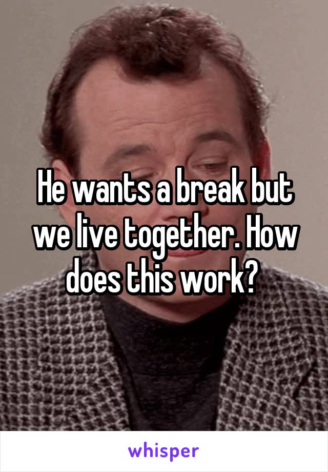 He wants a break but we live together. How does this work? 