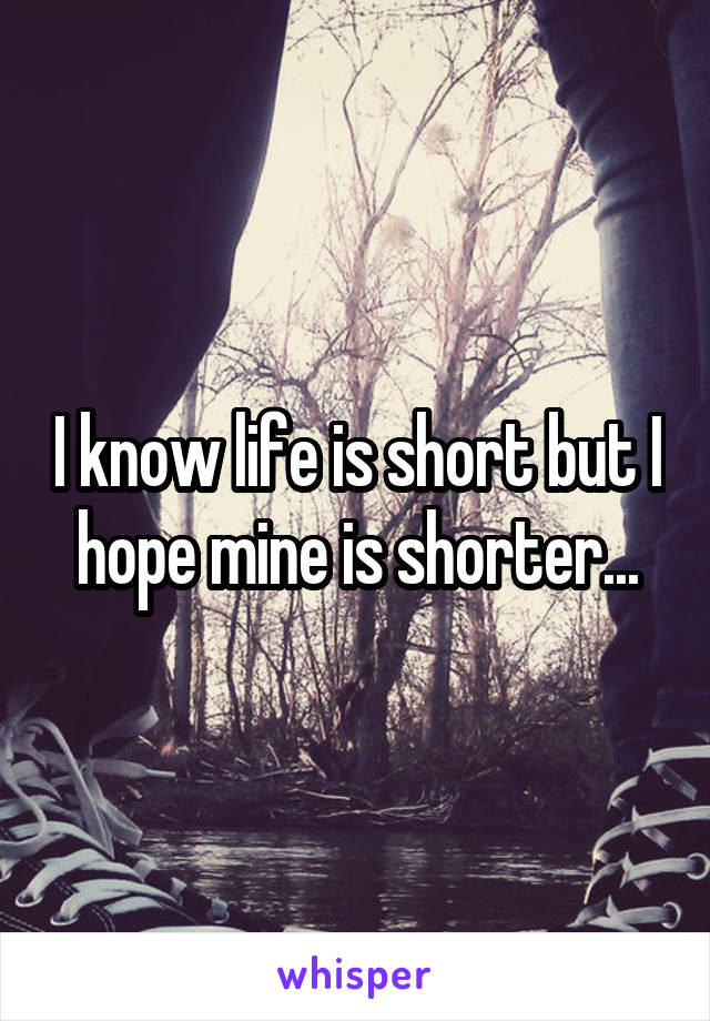I know life is short but I hope mine is shorter...