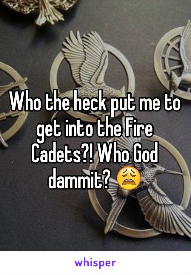 Who the heck put me to get into the Fire Cadets?! Who God dammit? 😩