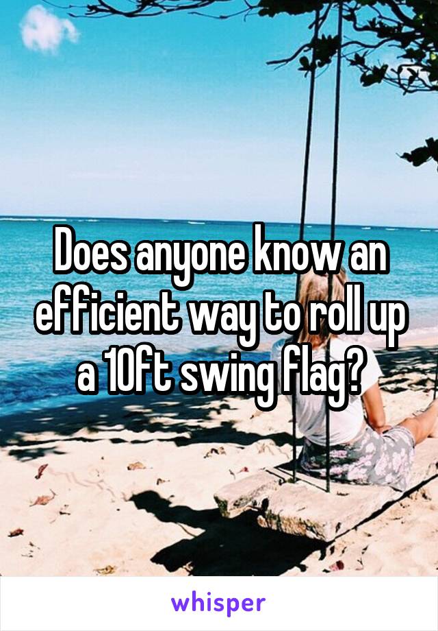 Does anyone know an efficient way to roll up a 10ft swing flag?